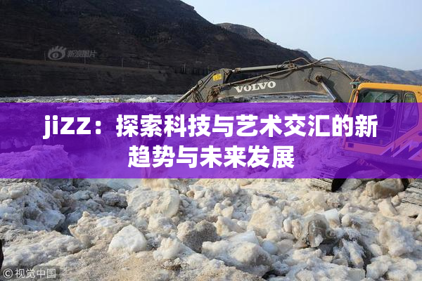 jiZZ：探索科技与艺术交汇的新趋势与未来发展