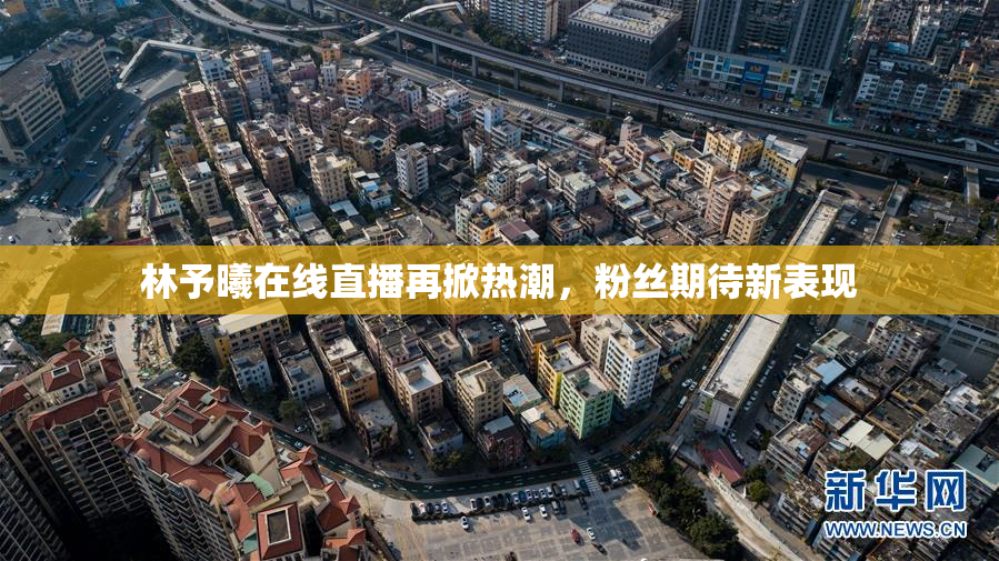 林予曦在线直播再掀热潮，粉丝期待新表现