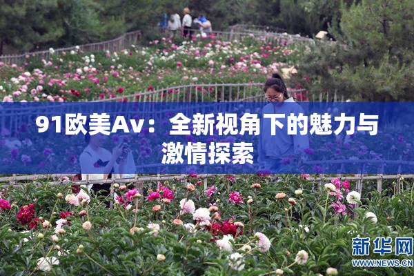 91欧美Av：全新视角下的魅力与激情探索