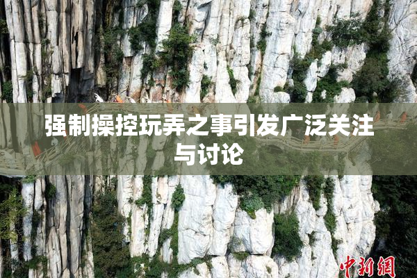 强制操控玩弄之事引发广泛关注与讨论