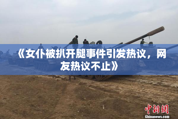 《女仆被扒开腿事件引发热议，网友热议不止》