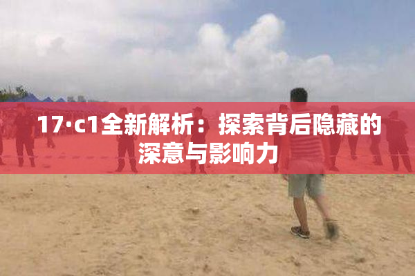 17·c1全新解析：探索背后隐藏的深意与影响力