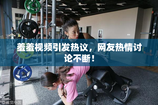 羞羞视频引发热议，网友热情讨论不断！