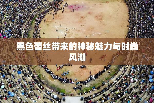黑色蕾丝带来的神秘魅力与时尚风潮
