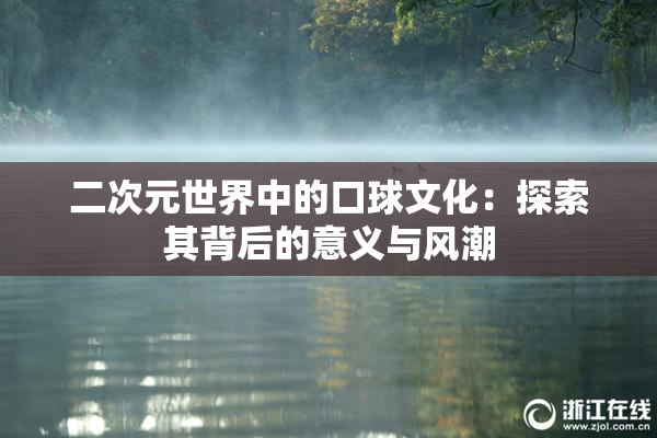 二次元世界中的口球文化：探索其背后的意义与风潮