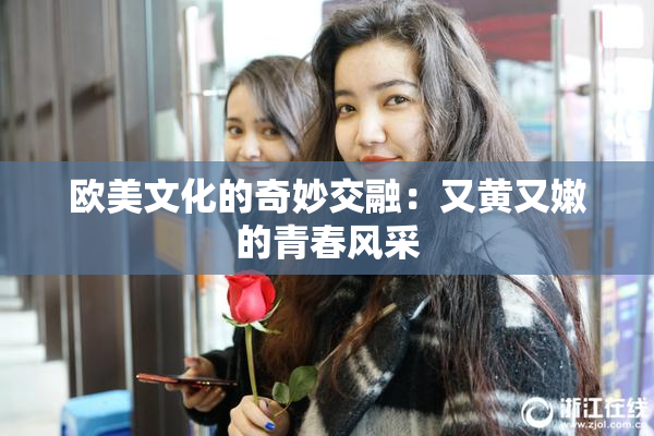 欧美文化的奇妙交融：又黄又嫩的青春风采