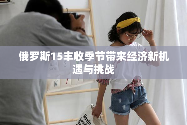 俄罗斯15丰收季节带来经济新机遇与挑战