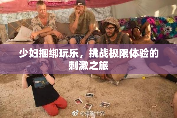 少妇捆绑玩乐，挑战极限体验的刺激之旅