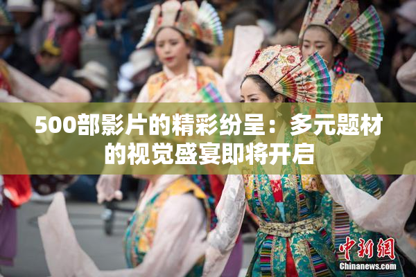 500部影片的精彩纷呈：多元题材的视觉盛宴即将开启