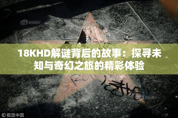 18KHD解谜背后的故事：探寻未知与奇幻之旅的精彩体验