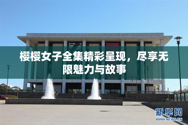 樱樱女子全集精彩呈现，尽享无限魅力与故事