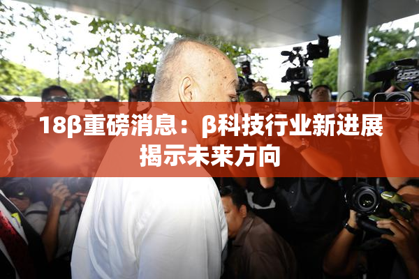 18β重磅消息：β科技行业新进展揭示未来方向