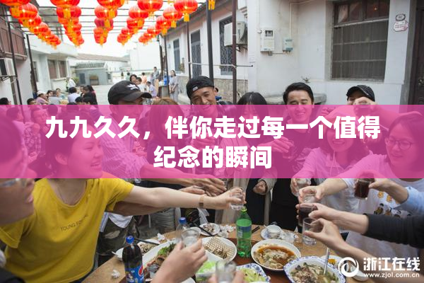 九九久久，伴你走过每一个值得纪念的瞬间