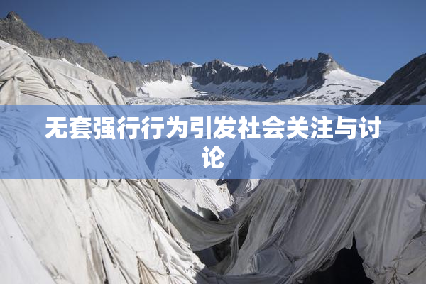 无套强行行为引发社会关注与讨论
