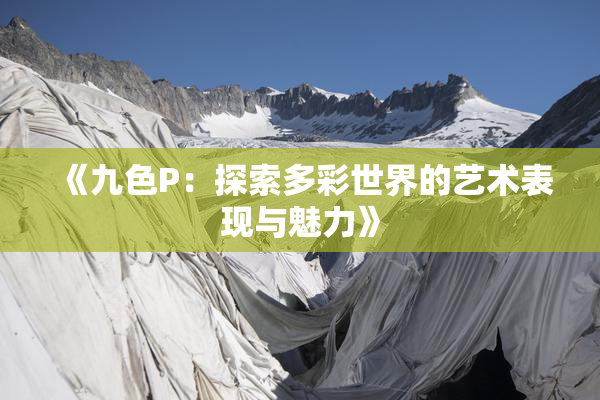 《九色P：探索多彩世界的艺术表现与魅力》
