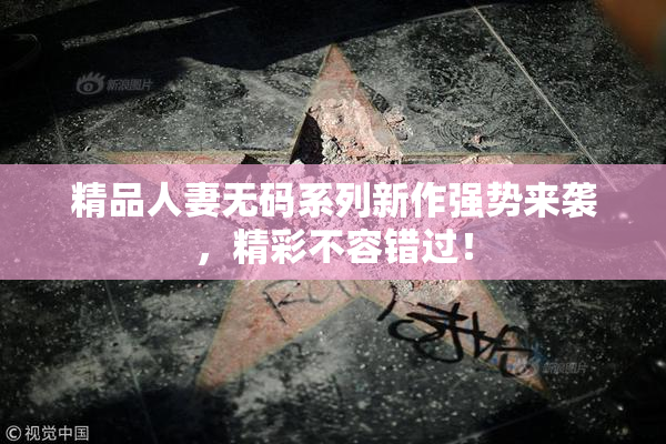 精品人妻无码系列新作强势来袭，精彩不容错过！