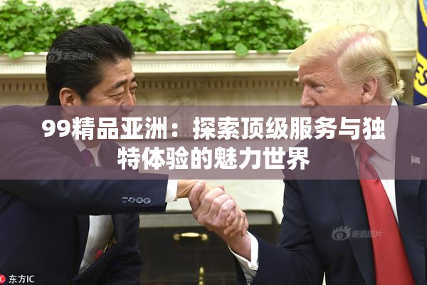99精品亚洲：探索顶级服务与独特体验的魅力世界