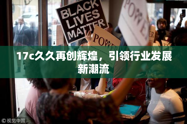 17c久久再创辉煌，引领行业发展新潮流