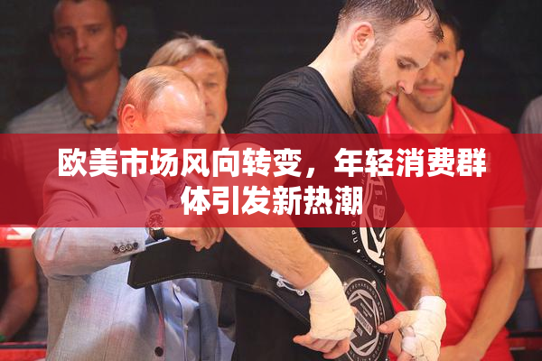 欧美市场风向转变，年轻消费群体引发新热潮
