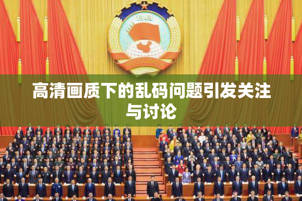 高清画质下的乱码问题引发关注与讨论