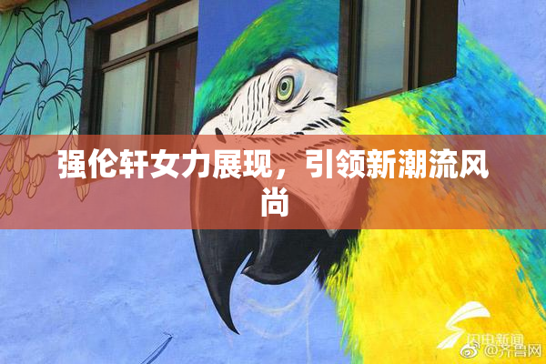 强伦轩女力展现，引领新潮流风尚