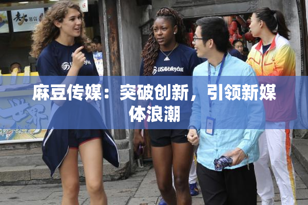 麻豆传媒：突破创新，引领新媒体浪潮