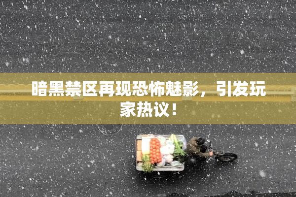暗黑禁区再现恐怖魅影，引发玩家热议！