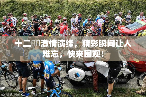 十二妺妺激情演绎，精彩瞬间让人难忘，快来围观！