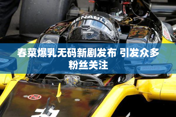 春菜爆乳无码新剧发布 引发众多粉丝关注