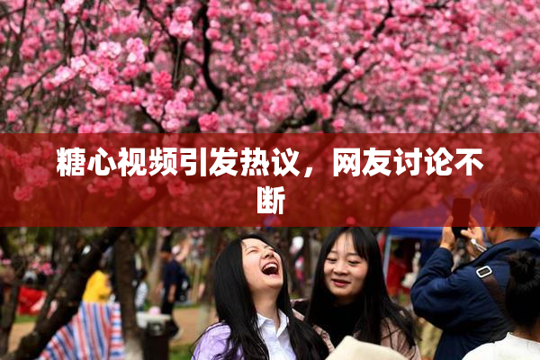 糖心视频引发热议，网友讨论不断