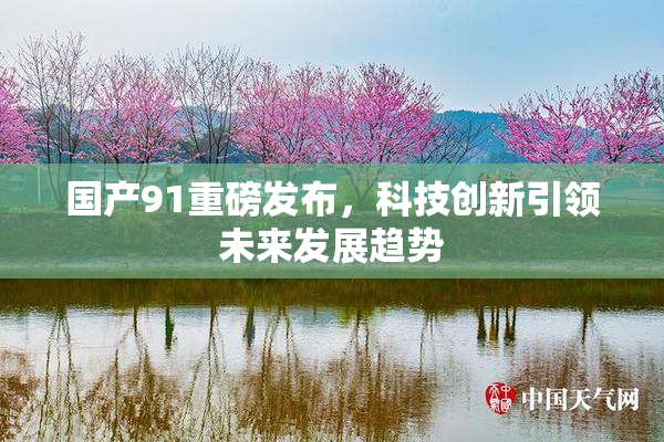 国产91重磅发布，科技创新引领未来发展趋势