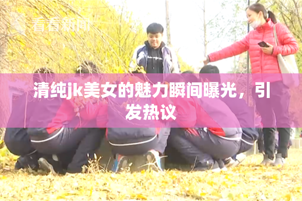 清纯jk美女的魅力瞬间曝光，引发热议