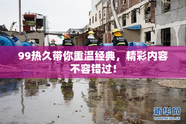 99热久带你重温经典，精彩内容不容错过！
