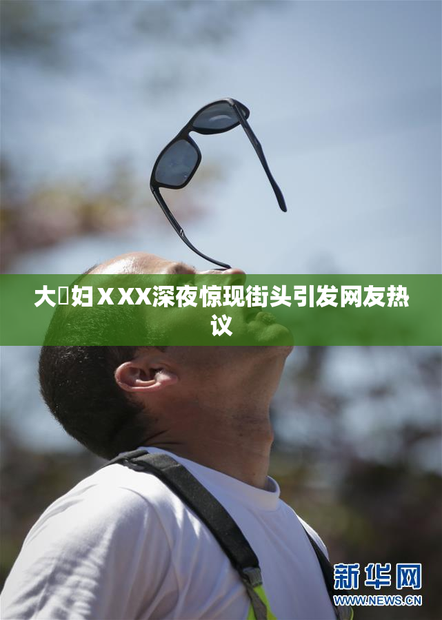大婬妇ⅩXX深夜惊现街头引发网友热议