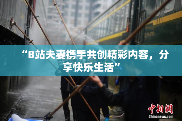 “B站夫妻携手共创精彩内容，分享快乐生活”