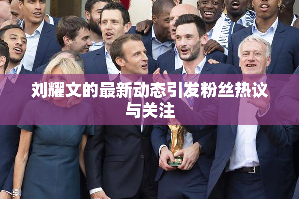 刘耀文的最新动态引发粉丝热议与关注