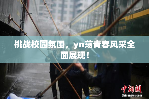 挑战校园氛围，yn荡青春风采全面展现！