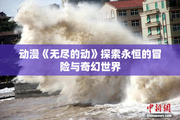 动漫《无尽的动》探索永恒的冒险与奇幻世界