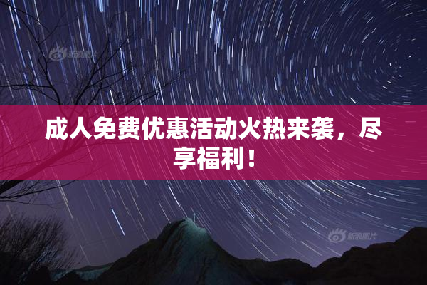 成人免费优惠活动火热来袭，尽享福利！
