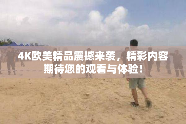 4K欧美精品震撼来袭，精彩内容期待您的观看与体验！