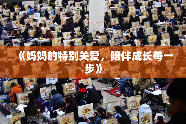 《妈妈的特别关爱，陪伴成长每一步》