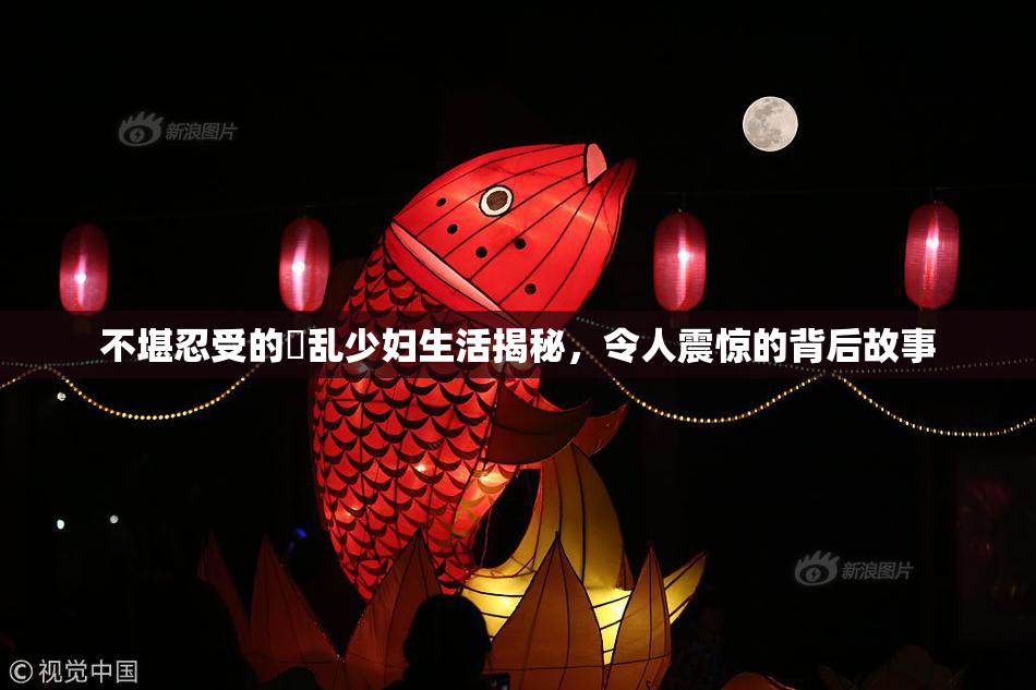 不堪忍受的婬乱少妇生活揭秘，令人震惊的背后故事