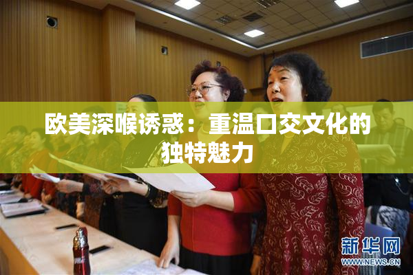 欧美深喉诱惑：重温口交文化的独特魅力