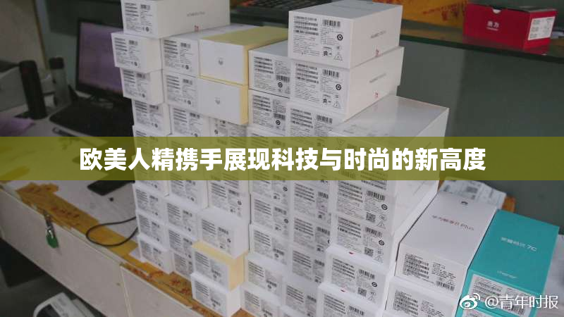 欧美人精携手展现科技与时尚的新高度