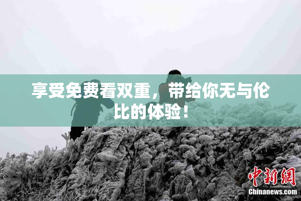 享受免费看双重，带给你无与伦比的体验！