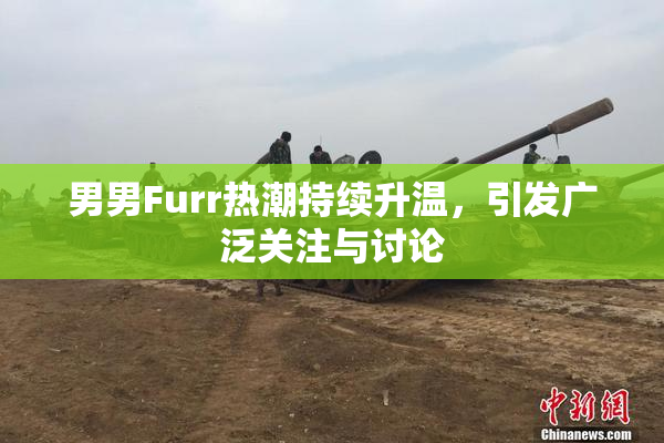 男男Furr热潮持续升温，引发广泛关注与讨论