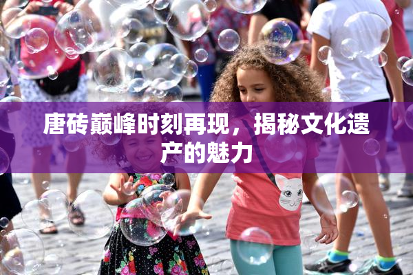 唐砖巅峰时刻再现，揭秘文化遗产的魅力