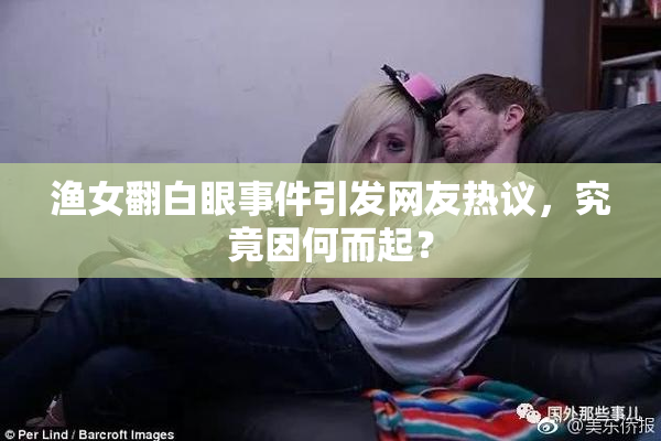 渔女翻白眼事件引发网友热议，究竟因何而起？