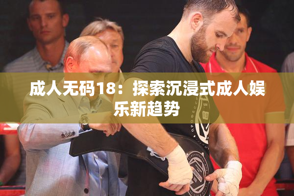 成人无码18：探索沉浸式成人娱乐新趋势