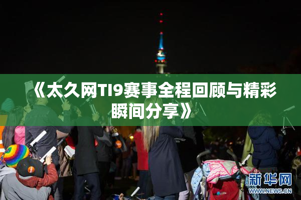 《太久网TI9赛事全程回顾与精彩瞬间分享》